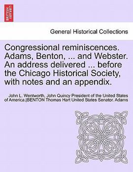 Congressional Reminiscences. Adams, Benton, ... and Webster. an Address Delivered ... Before the Chicago Historical Society, with Notes and an Appendi
