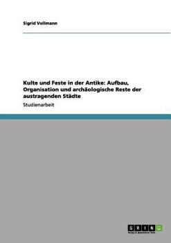 Kulte und Feste in der Antike: Aufbau, Organisation und archäologische Reste der austragenden Städte