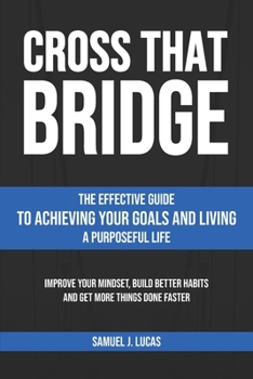 CROSS THAT BRIDGE: The Effective Guide to Achieving Your Goals and Living a Purposeful Life