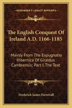 The English Conquest Of Ireland A.D. 1166-1185: Mainly From The Expugnatio Hibernica Of Giraldus Cambrensis; Part I, The Text