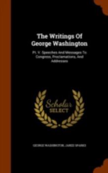 Hardcover The Writings Of George Washington: Pt. V. Speeches And Messages To Congress, Proclamations, And Addresses Book