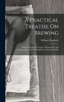 Hardcover A Practical Treatise On Brewing: With the Mode of Using the Thermometer and Saccharometer, Chiefly Designed for Private Families Book