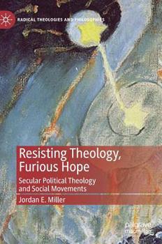 Resisting Theology, Furious Hope: Secular Political Theology and Social Movements (Radical Theologies and Philosophies)
