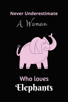Never Underestimate A Woman Who Loves Elephants: Blank Lined Notebook To Write In Journal Diary Log Book Gift For True Elephant Journal Lover,Girl ... ... Women,6"x9",Cute Elephant On The Inside Pages