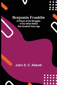 Paperback Benjamin Franklin; A Picture Of The Struggles Of Our Infant Nation One Hundred Years Ago Book