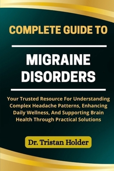 Paperback Complete Guide to Migraine Disorders: Your Trusted Resource For Understanding Complex Headache Patterns, Enhancing Daily Wellness, And Supporting Brai Book