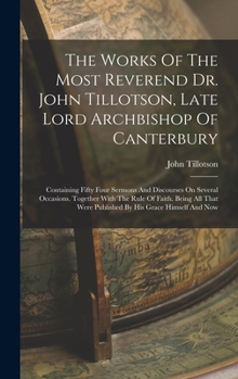 Hardcover The Works Of The Most Reverend Dr. John Tillotson, Late Lord Archbishop Of Canterbury: Containing Fifty Four Sermons And Discourses On Several Occasio Book