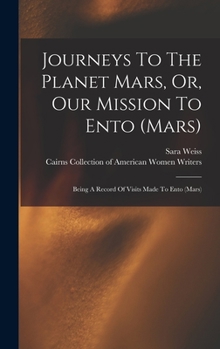 Hardcover Journeys To The Planet Mars, Or, Our Mission To Ento (mars): Being A Record Of Visits Made To Ento (mars) Book