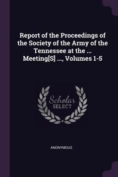 Report of the Proceedings of the Society of the Army of the Tennessee at the ... Meeting[s] ..., Volumes 1-5