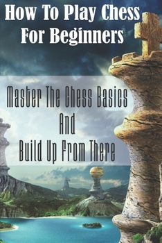 Paperback How To Play Chess For Beginners: Master The Chess Basics And Build Up From There: Rules Of Chess Book