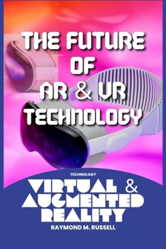 The Future of AR and VR Technology: Navigating the AR and VR Revolution, Exploring Opportunities, Training, Gaming, Applications of Augmented and Virt