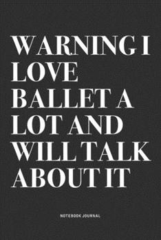 Warning I Love Ballet A Lot And Will Talk About It: A 6x9 Inch Diary Notebook Journal With A Bold Text Font Slogan On A Matte Cover and 120 Blank Lined Pages Makes A Great Alternative To A Card