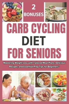 Carb Cycling Diet for Seniors: A Beginners Guide And Cookbook For Mastering Weight Loss With Tailored Meal Plans, Delicious Recipes, And Essential Pr
