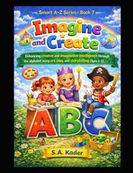 Smart A–Z Series – Book 7: Imagine and Create: Enhancing creative and imaginative intelligence through the alphabet using art, play, and storytelling (Ages 3–5)