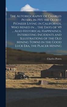 Hardcover The Autobiography of Charles Peters, in 1915 the Oldest Pioneer Living in California, who Mined in ... the Days of '49 ... Also Historical Happenings, Book