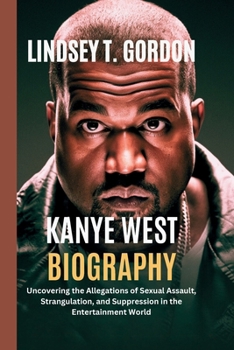 Paperback Kanye West Biography: Uncovering the Allegations of Sexual Assault, Strangulation, and Suppression in the Entertainment World Book