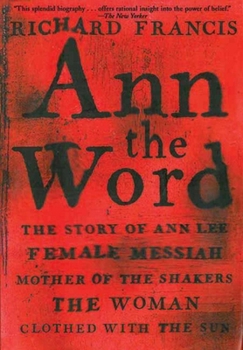 Ann the Word : The Story of Ann Lee, Female Messiah, Mother of the Shakers