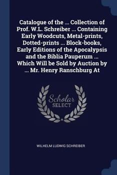 Catalogue of the ... collection of Prof. W.L. Schreiber ... containing early woodcuts, metal-prints, dotted-prints ... block-books, early editions of ... by auction by ... Mr. Henry Ranschburg at