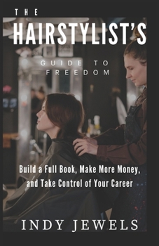 Hairstylist's Guide To Freedom: Build a Full Book, Make More Money, and Take Control of Your Career