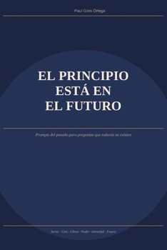 El principio está en el futuro: Prompts del pasado para preguntas que todavía no existen (Spanish Edition)