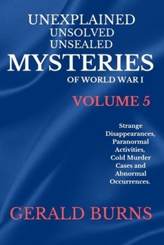 Paperback Unexplained, Unsolved, Unsealed Mysteries of World War 1 (Volume 5): Strange Disappearances, Paranormal Activities, Cold Murder Cases, Abnormal Occurr Book