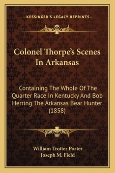 Paperback Colonel Thorpe's Scenes In Arkansas: Containing The Whole Of The Quarter Race In Kentucky And Bob Herring The Arkansas Bear Hunter (1858) Book