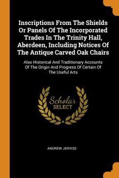 Paperback Inscriptions from the Shields or Panels of the Incorporated Trades in the Trinity Hall, Aberdeen, Including Notices of the Antique Carved Oak Chairs: Book