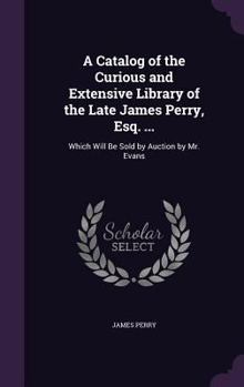 Hardcover A Catalog of the Curious and Extensive Library of the Late James Perry, Esq. ...: Which Will Be Sold by Auction by Mr. Evans Book