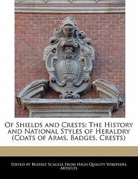 Of Shields and Crests : The History and National Styles of Heraldry (Coats of Arms, Badges, Crests)