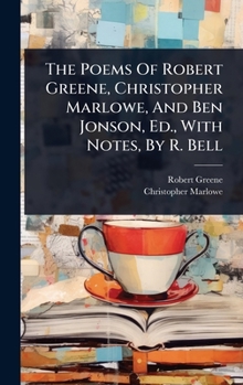 The Poems Of Robert Greene, Christopher Marlowe, And Ben Jonson, Ed., With Notes, By R. Bell