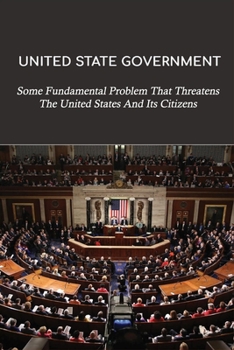 Paperback United State Government: Some Fundamental Problem That Threatens The United States And Its Citizens: Dysfunction Of Government Examples Book