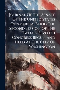 Journal of the Senate of the United States of America, Being the Second Session of the Twenty Seventh Congress Begun and Held at the City of Washington