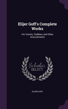 Hardcover Elijer Goff's Complete Works: His Travels, Trubbles, and Othur Amoozements Book