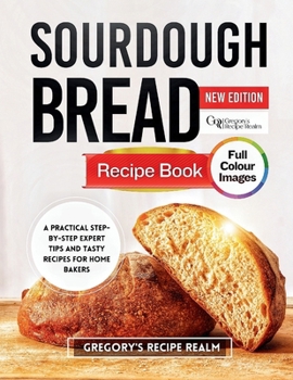SOURDOUGH BREAD RECIPE BOOK: A Practical Step-by-Step Expert Tips and Tasty Recipes for Home Bakers