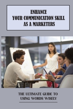 Paperback Enhance Your Communication Skill As A Marketers: The Ultimate Guide To Using Words Wisely: How To Improve Communication Skills Examples Book