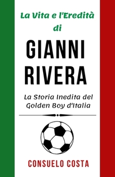 La Vita e l'Eredità di Gianni Rivera: La Storia Inedita del Golden Boy d'Italia (Leggende del Calcio: Biografie dei Grandi del Calcio Italiano) (Italian Edition)