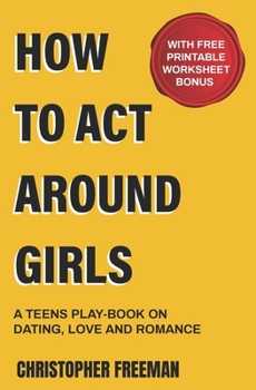 Paperback How to Act Around Girls: A teen's play-book on Dating, Love and Romance Book