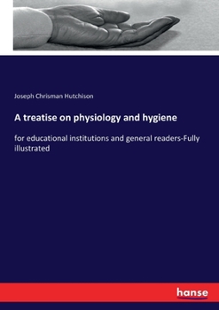 A Treatise on Physiology and Hygiene for Educational Institutions and General Readers ..