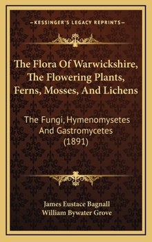 Hardcover The Flora Of Warwickshire, The Flowering Plants, Ferns, Mosses, And Lichens: The Fungi, Hymenomysetes And Gastromycetes (1891) Book