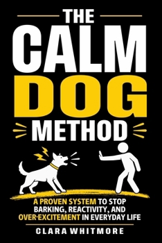 The Calm Dog Method: A Practical Guide to Stopping Reactivity, Barking, and Over-Excitement in Everyday Life (The Calm Dog Series)