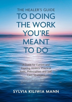 The Healer's Guide To Doing The Work You're Meant To Do: A Guide for Current and Aspiring Healers: Practical Tools, Philosophies and Self-Care Strategies