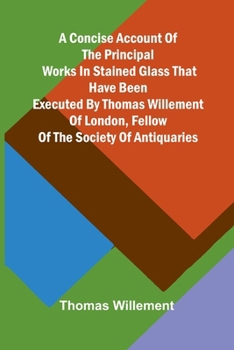 Paperback A Concise account of the principal works in stained glass that have been executed by Thomas Willement of London, Fellow of the Society of Antiquaries Book