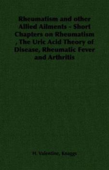 Rheumatism and other Allied Ailments - Short Chapters on Rheumatism , The Uric Acid Theory of Disease, Rheumatic Fever and Arthritis
