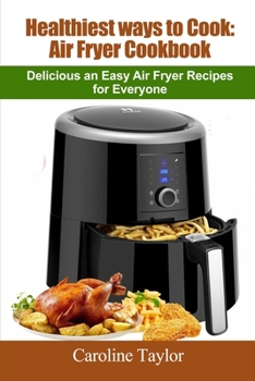Healthiest ways to Cook: Delicious an Easy Air Fryer Recipes for Everyone