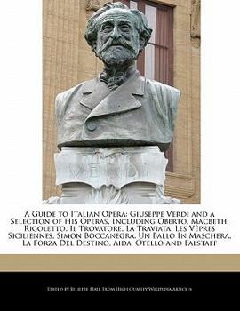 A Guide to Italian Opera: Giuseppe Verdi and a Selection of His Operas, Including Oberto, Macbeth, Rigoletto, Il Trovatore, La Traviata, Les Vep