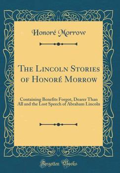 Hardcover The Lincoln Stories of Honor? Morrow: Containing Benefits Forgot, Dearer Than All and the Lost Speech of Abraham Lincoln (Classic Reprint) Book
