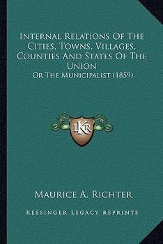 Paperback Internal Relations Of The Cities, Towns, Villages, Counties And States Of The Union: Or The Municipalist (1859) Book