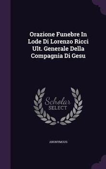 Orazione Funebre In Lode Di Lorenzo Ricci Ult. Generale Della Compagnia Di Gesu