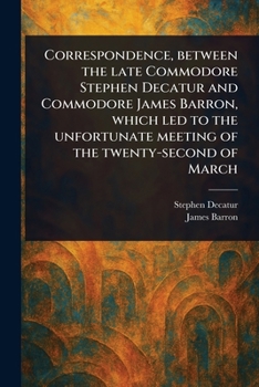 Paperback Correspondence, Between the Late Commodore Stephen Decatur and Commodore James Barron, Which Led to the Unfortunate Meeting of the Twenty-second of Ma Book