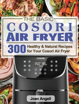 The Basic Cosori Air Fryer Cookbook for Beginners: 300 Healthy & Natural Recipes for Your Cosori Air Fryer